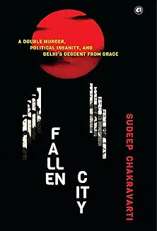 Fallen City: A Double Murder, Political Insanity, and Delhi’s Descent from Grace